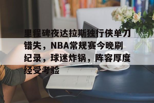 里程碑夜达拉斯独行侠单刀错失,NBA常规赛今晚刷纪录,球迷炸锅,阵容厚度经受考验的简单介绍 里程碑夜达拉斯独行侠单刀错失,NBA常规赛今晚刷纪录,球迷炸锅,阵容厚度经受考验的简单介绍